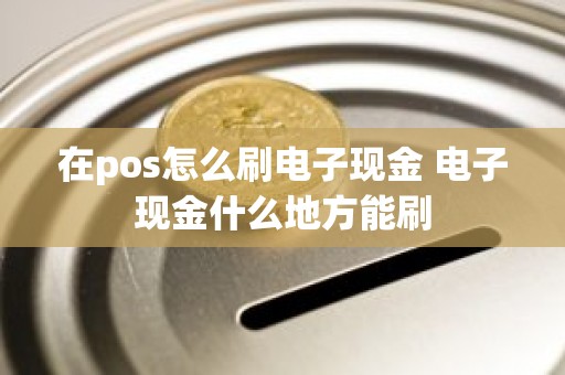 在pos怎么刷电子现金 电子现金什么地方能刷
