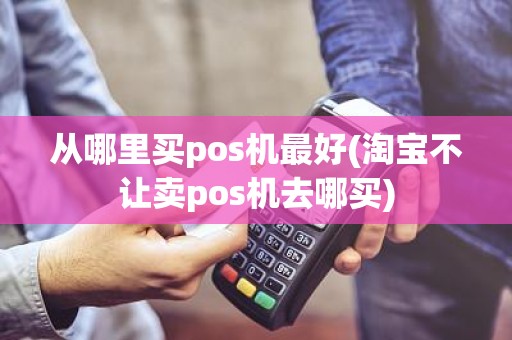 从哪里买pos机最好(淘宝不让卖pos机去哪买)