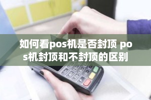 如何看pos机是否封顶 pos机封顶和不封顶的区别