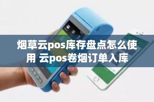 烟草云pos库存盘点怎么使用 云pos卷烟订单入库
