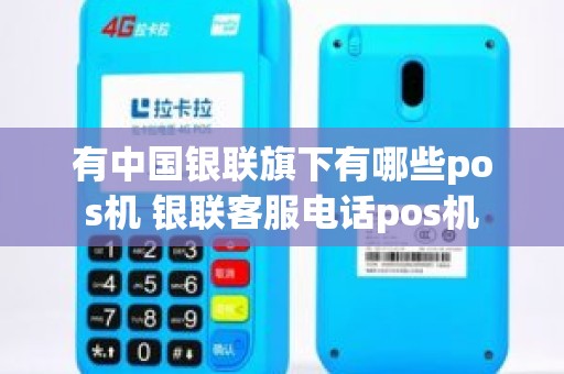 有中国银联旗下有哪些pos机 银联客服电话pos机