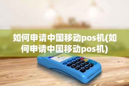 如何申请中国移动pos机(如何申请中国移动pos机)