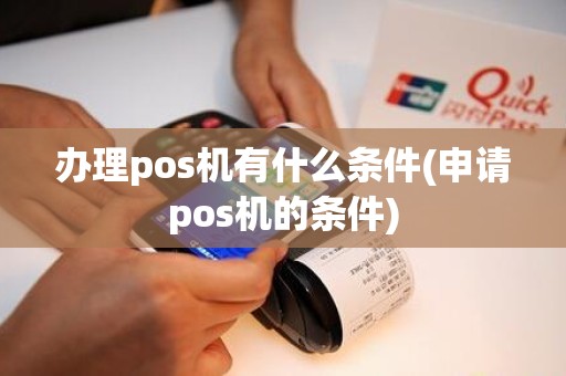 办理pos机有什么条件(申请pos机的条件)