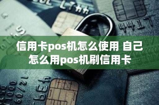 信用卡pos机怎么使用 自己怎么用pos机刷信用卡