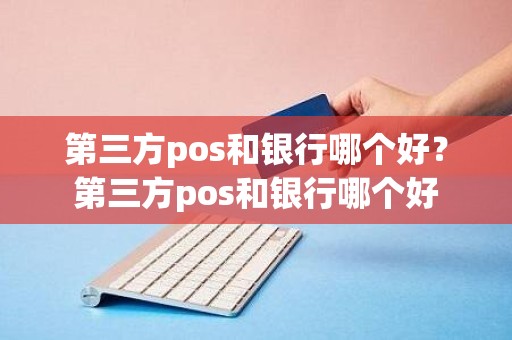 第三方pos和银行哪个好？第三方pos和银行哪个好