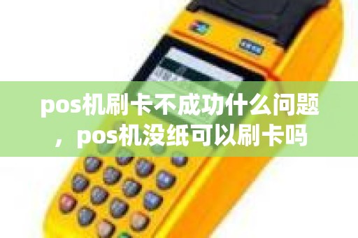 pos机刷卡不成功什么问题，pos机没纸可以刷卡吗