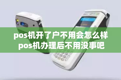 pos机开了户不用会怎么样 pos机办理后不用没事吧