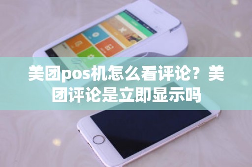 美团pos机怎么看评论？美团评论是立即显示吗