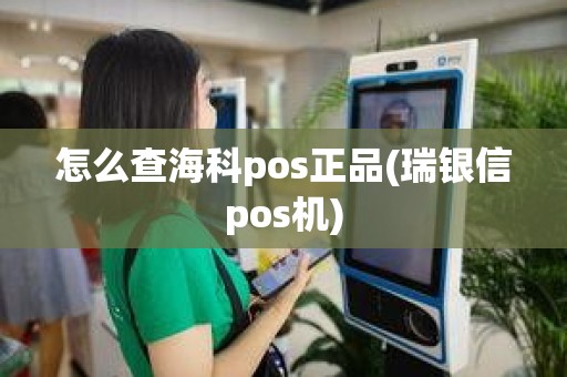 怎么查海科pos正品(瑞银信pos机)