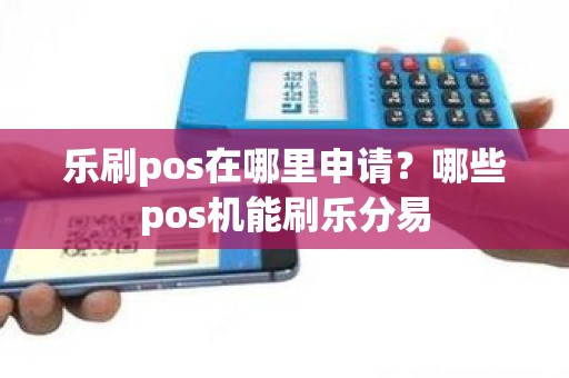 乐刷pos在哪里申请？哪些pos机能刷乐分易