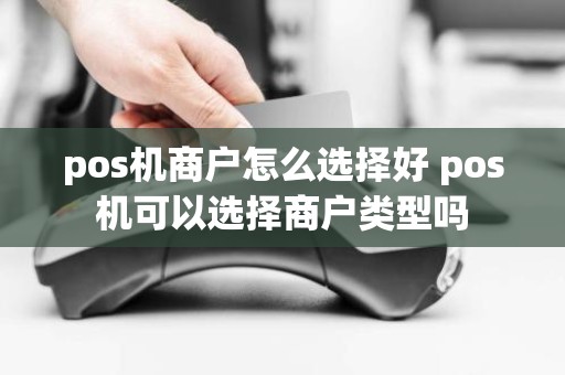 pos机商户怎么选择好 pos机可以选择商户类型吗