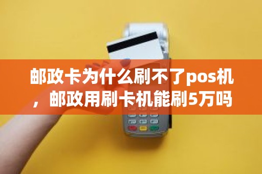 邮政卡为什么刷不了pos机，邮政用刷卡机能刷5万吗
