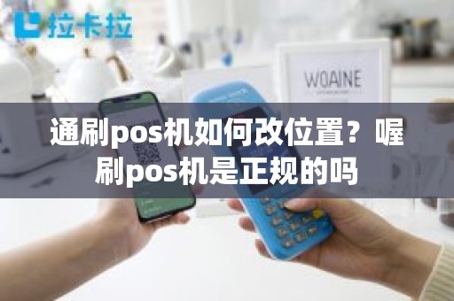 通刷pos机如何改位置？喔刷pos机是正规的吗