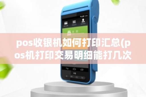 pos收银机如何打印汇总(pos机打印交易明细能打几次)