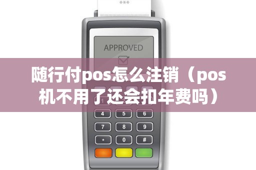 随行付pos怎么注销（pos机不用了还会扣年费吗）