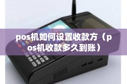 pos机如何设置收款方（pos机收款多久到账）