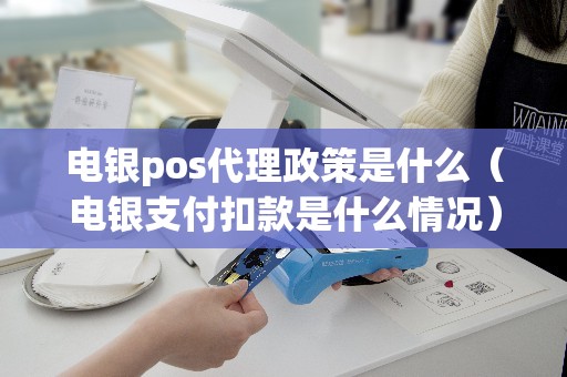 电银pos代理政策是什么（电银支付扣款是什么情况）