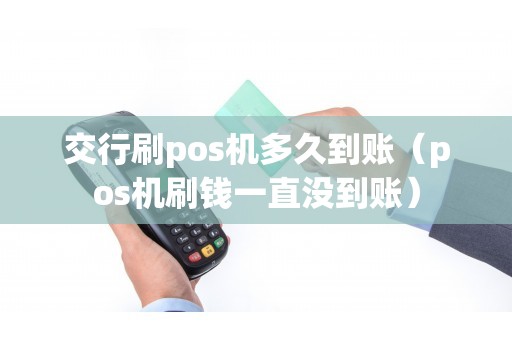 交行刷pos机多久到账（pos机刷钱一直没到账）