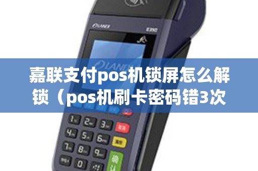 嘉联支付pos机锁屏怎么解锁（pos机刷卡密码错3次怎么办）