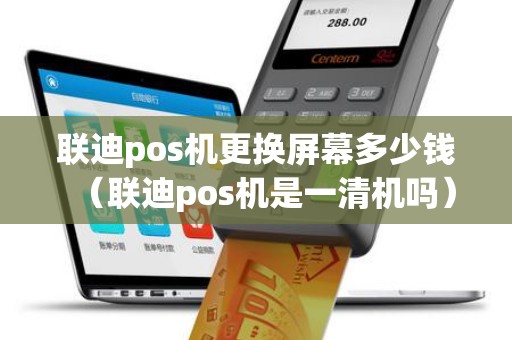 联迪pos机更换屏幕多少钱（联迪pos机是一清机吗）