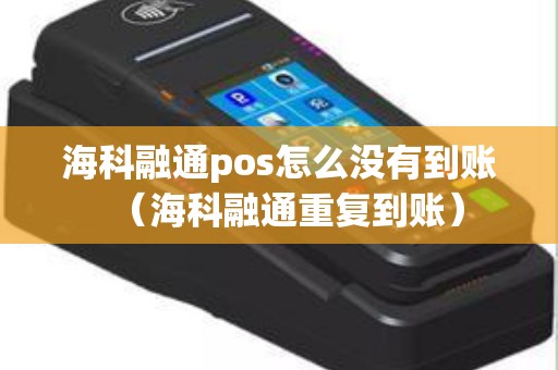 海科融通pos怎么没有到账（海科融通重复到账）