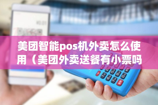 美团智能pos机外卖怎么使用（美团外卖送餐有小票吗）