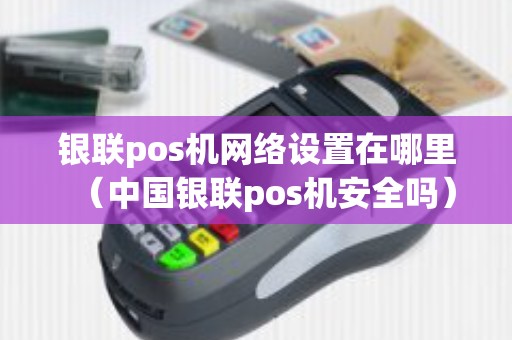 银联pos机网络设置在哪里（中国银联pos机安全吗）