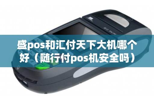 盛pos和汇付天下大机哪个好（随行付pos机安全吗）