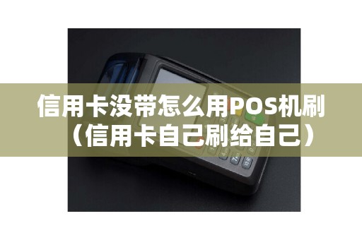 信用卡没带怎么用POS机刷（信用卡自己刷给自己）
