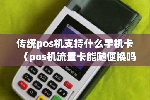 传统pos机支持什么手机卡（pos机流量卡能随便换吗）
