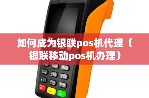 如何成为银联pos机代理（银联移动pos机办理）