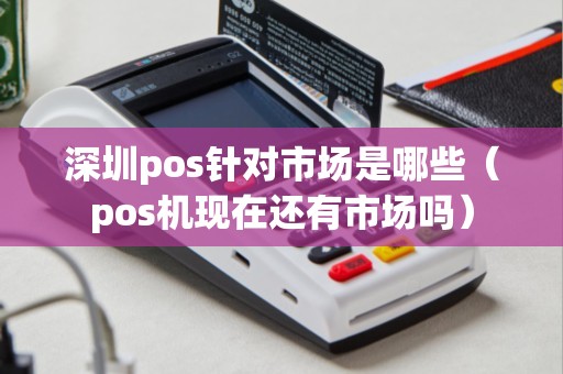 深圳pos针对市场是哪些（pos机现在还有市场吗）