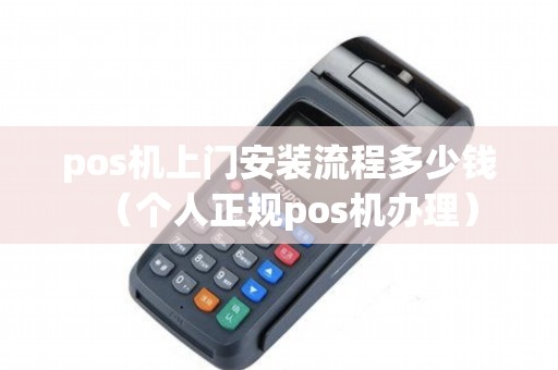 pos机上门安装流程多少钱（个人正规pos机办理）