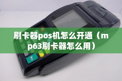刷卡器pos机怎么开通（mp63刷卡器怎么用）