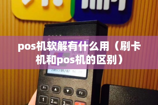 pos机软解有什么用（刷卡机和pos机的区别）