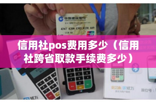 信用社pos费用多少（信用社跨省取款手续费多少）