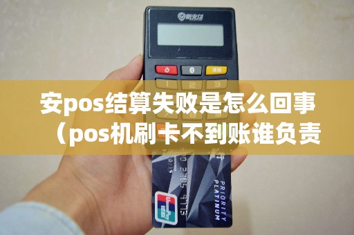 安pos结算失败是怎么回事（pos机刷卡不到账谁负责）