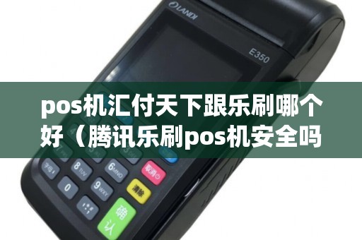 pos机汇付天下跟乐刷哪个好（腾讯乐刷pos机安全吗）