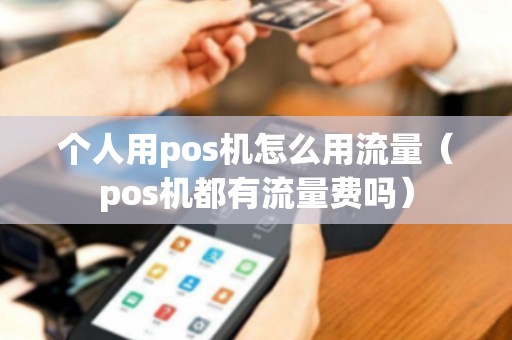 个人用pos机怎么用流量（pos机都有流量费吗）
