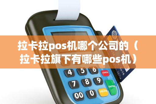 拉卡拉pos机哪个公司的（拉卡拉旗下有哪些pos机）