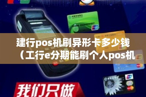 建行pos机刷异形卡多少钱（工行e分期能刷个人pos机么）