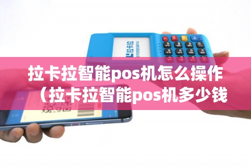 拉卡拉智能pos机怎么操作（拉卡拉智能pos机多少钱一台）