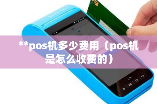 **pos机多少费用（pos机是怎么收费的）