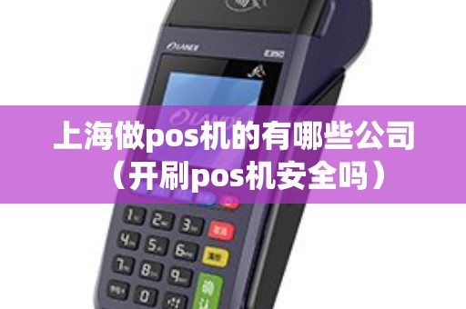 上海做pos机的有哪些公司（开刷pos机安全吗）