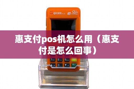 惠支付pos机怎么用（惠支付是怎么回事）