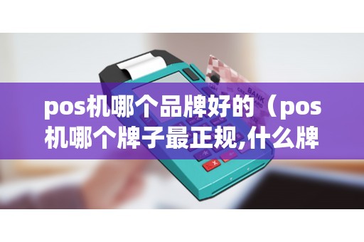 pos机哪个品牌好的（pos机哪个牌子最正规,什么牌子好）