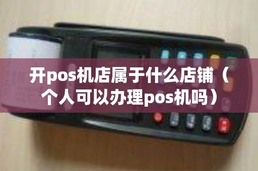 开pos机店属于什么店铺（个人可以办理pos机吗）