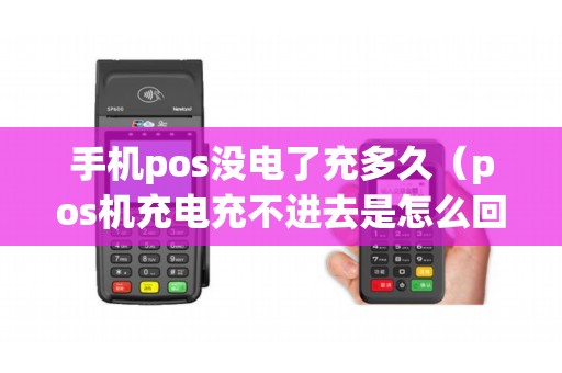 手机pos没电了充多久（pos机充电充不进去是怎么回事）
