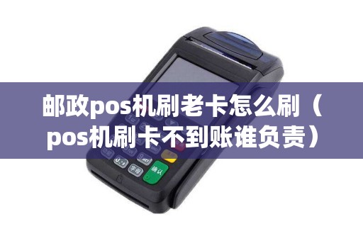 邮政pos机刷老卡怎么刷（pos机刷卡不到账谁负责）