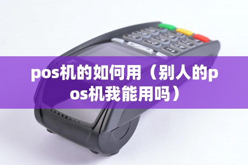 pos机的如何用（别人的pos机我能用吗）